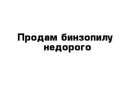 Продам бинзопилу  недорого